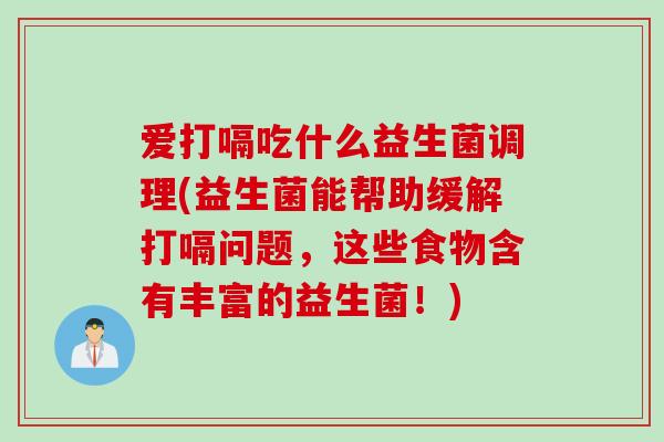 爱打嗝吃什么益生菌调理(益生菌能帮助缓解打嗝问题，这些食物含有丰富的益生菌！)