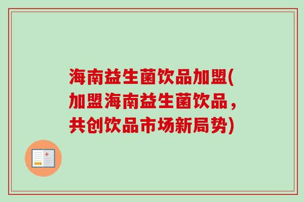 海南益生菌饮品加盟(加盟海南益生菌饮品，共创饮品市场新局势)