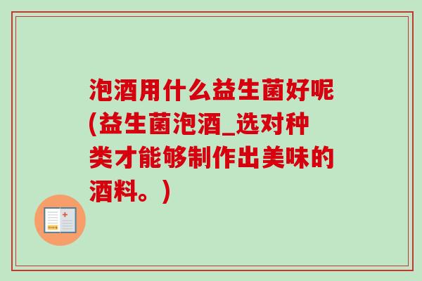 泡酒用什么益生菌好呢(益生菌泡酒_选对种类才能够制作出美味的酒料。)