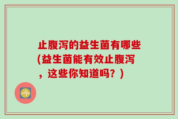 止的益生菌有哪些(益生菌能有效止，这些你知道吗？)