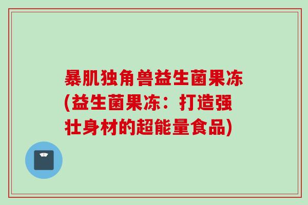 暴肌独角兽益生菌果冻(益生菌果冻：打造强壮身材的超能量食品)