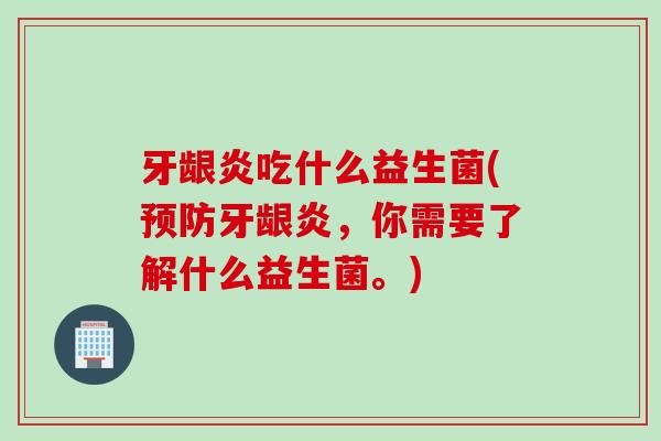 牙龈炎吃什么益生菌(牙龈炎，你需要了解什么益生菌。)