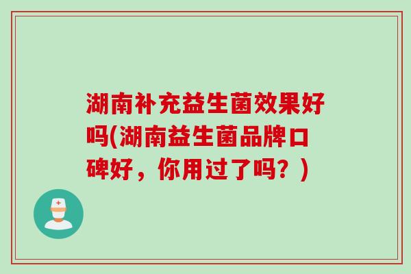 湖南补充益生菌效果好吗(湖南益生菌品牌口碑好，你用过了吗？)