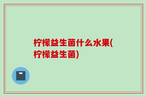 柠檬益生菌什么水果(柠檬益生菌)