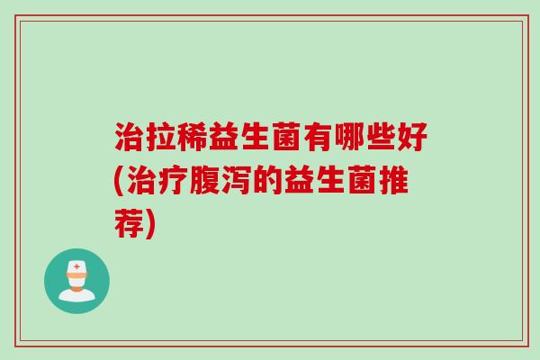 拉稀益生菌有哪些好(的益生菌推荐)