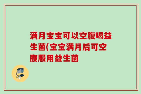满月宝宝可以空腹喝益生菌(宝宝满月后可空腹服用益生菌
