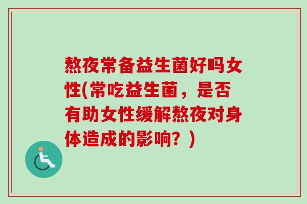 熬夜常备益生菌好吗女性(常吃益生菌，是否有助女性缓解熬夜对身体造成的影响？)