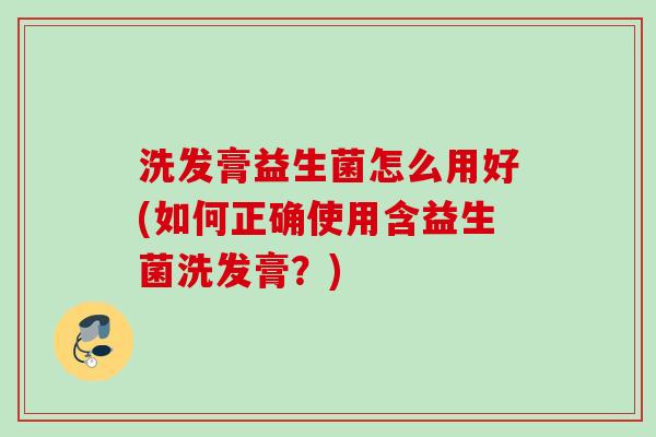 洗发膏益生菌怎么用好(如何正确使用含益生菌洗发膏？)