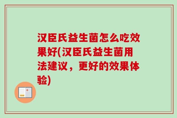 汉臣氏益生菌怎么吃效果好(汉臣氏益生菌用法建议，更好的效果体验)