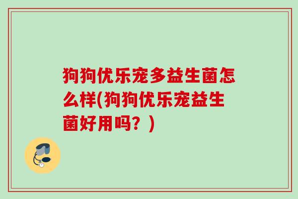 狗狗优乐宠多益生菌怎么样(狗狗优乐宠益生菌好用吗？)