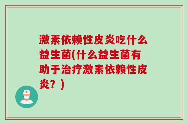 激素依赖性皮炎吃什么益生菌(什么益生菌有助于激素依赖性皮炎？)