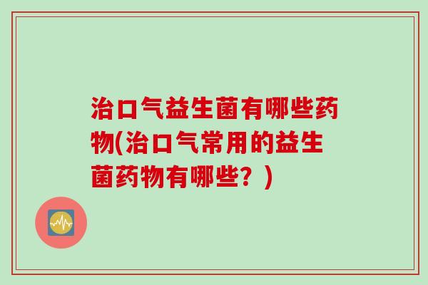 口气益生菌有哪些(口气常用的益生菌有哪些？)