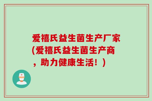 爱禧氏益生菌生产厂家(爱禧氏益生菌生产商，助力健康生活！)