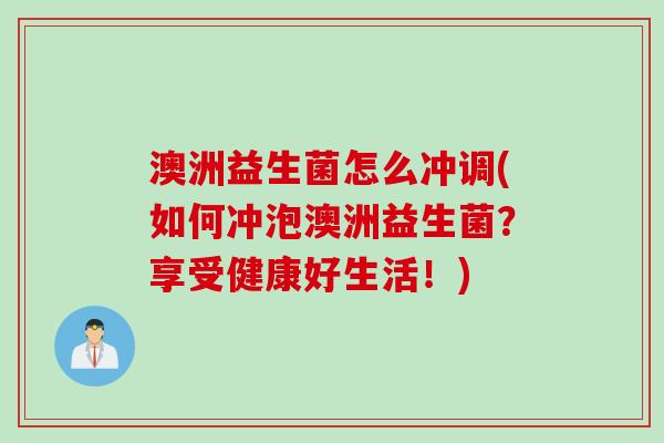 澳洲益生菌怎么冲调(如何冲泡澳洲益生菌？享受健康好生活！)