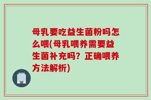 母乳要吃益生菌粉吗怎么喂(母乳喂养需要益生菌补充吗？正确喂养方法解析)