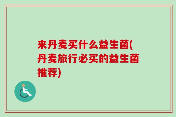 来丹麦买什么益生菌(丹麦旅行必买的益生菌推荐)