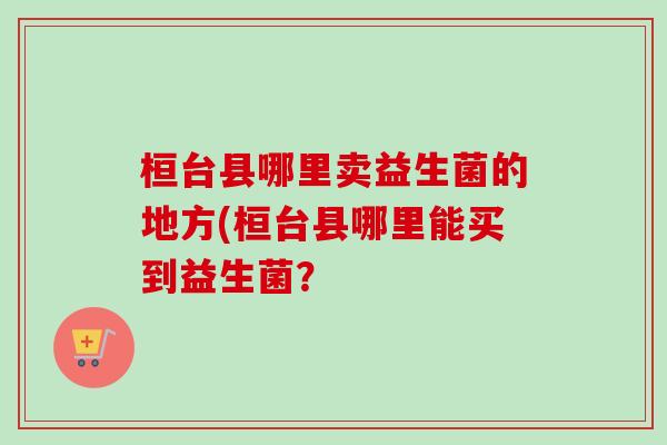 桓台县哪里卖益生菌的地方(桓台县哪里能买到益生菌？