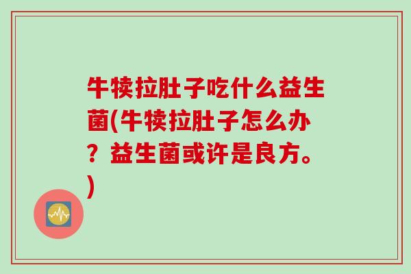 牛犊拉肚子吃什么益生菌(牛犊拉肚子怎么办？益生菌或许是良方。)