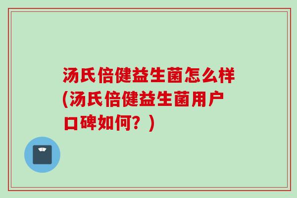 汤氏倍健益生菌怎么样(汤氏倍健益生菌用户口碑如何？)
