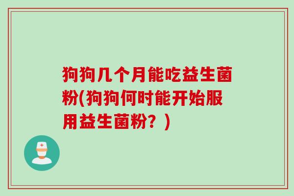狗狗几个月能吃益生菌粉(狗狗何时能开始服用益生菌粉？)