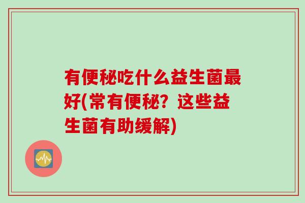 有吃什么益生菌好(常有？这些益生菌有助缓解)