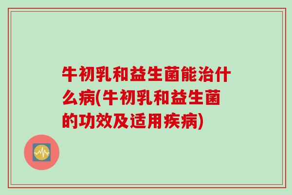 牛初乳和益生菌能什么(牛初乳和益生菌的功效及适用)