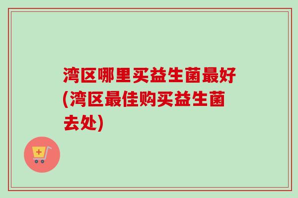 湾区哪里买益生菌好(湾区佳购买益生菌去处) 湾区哪里买益生菌好(湾区佳购买益生菌去处)