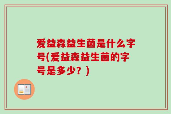 爱益森益生菌是什么字号(爱益森益生菌的字号是多少？)