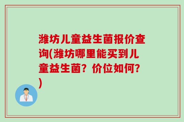 潍坊儿童益生菌报价查询(潍坊哪里能买到儿童益生菌？价位如何？)