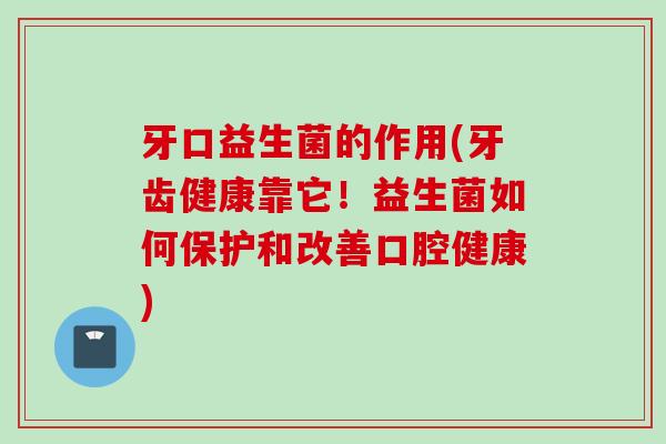 牙口益生菌的作用(牙齿健康靠它！益生菌如何保护和改善口腔健康)