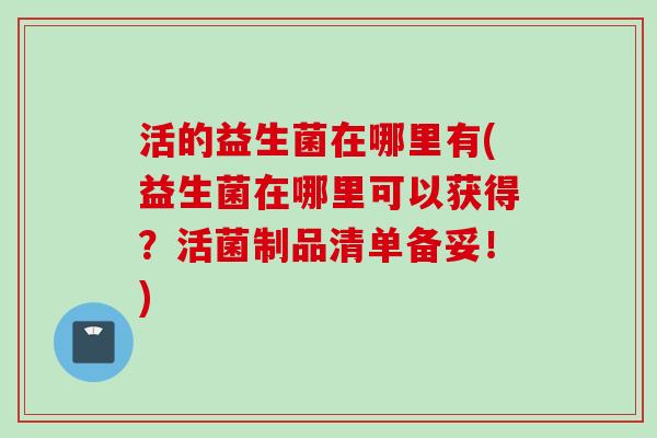 活的益生菌在哪里有(益生菌在哪里可以获得？活菌制品清单备妥！)