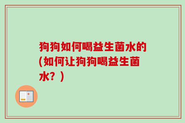 狗狗如何喝益生菌水的(如何让狗狗喝益生菌水？)