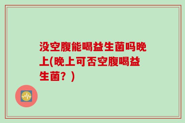 没空腹能喝益生菌吗晚上(晚上可否空腹喝益生菌？)