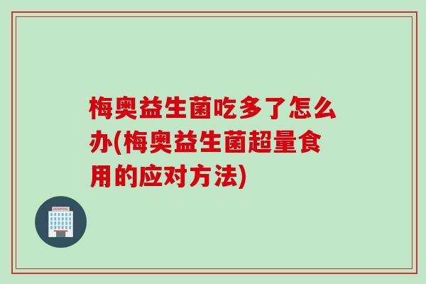 梅奥益生菌吃多了怎么办(梅奥益生菌超量食用的应对方法)
