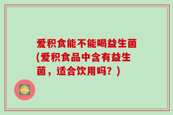 爱积食能不能喝益生菌(爱积食品中含有益生菌，适合饮用吗？)