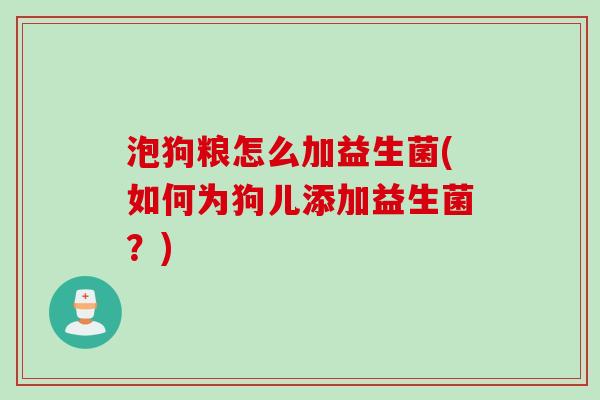 泡狗粮怎么加益生菌(如何为狗儿添加益生菌？)