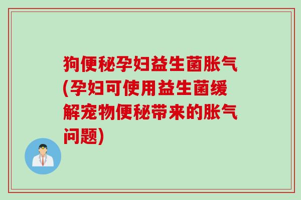 狗孕妇益生菌(孕妇可使用益生菌缓解宠物带来的问题) 狗孕妇益生菌(孕妇可使用益生菌缓解宠物带来的问题)