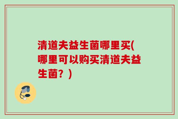 清道夫益生菌哪里买(哪里可以购买清道夫益生菌?) 清道夫益生菌哪里买(哪里可以购买清道夫益生菌?)