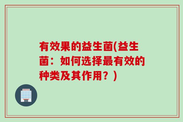 有效果的益生菌(益生菌:如何选择有效的种类及其作用?) 有效果的益生菌(益生菌:如何选择有效的种类及其作用?)