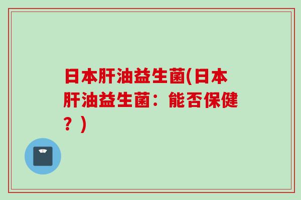 日本油益生菌(日本油益生菌：能否保健？)