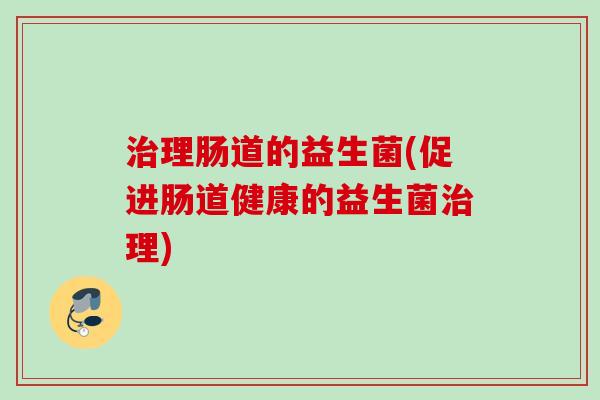 理肠道的益生菌(促进肠道健康的益生菌理) 理肠道的益生菌(促进肠道健康的益生菌理)