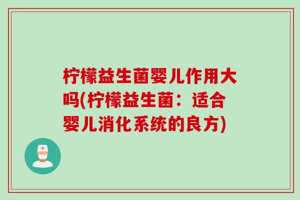 柠檬益生菌婴儿作用大吗(柠檬益生菌：适合婴儿消化系统的良方)