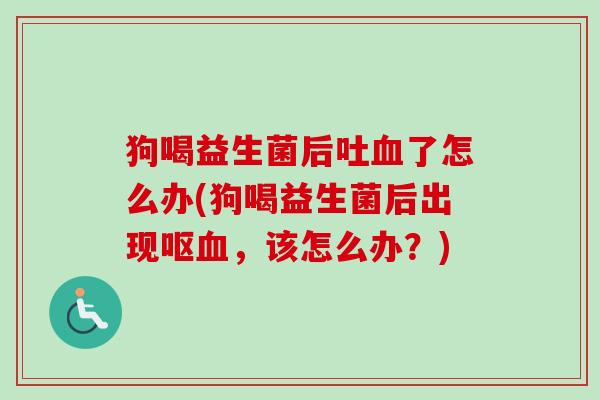 狗喝益生菌后吐了怎么办(狗喝益生菌后出现呕，该怎么办？)