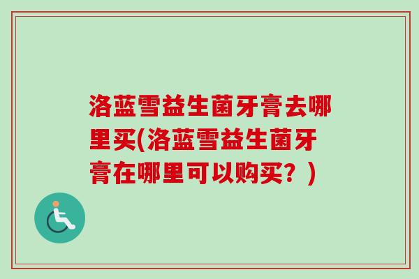 洛蓝雪益生菌牙膏去哪里买(洛蓝雪益生菌牙膏在哪里可以购买?) 洛蓝雪益生菌牙膏去哪里买(洛蓝雪益生菌牙膏在哪里可以购买?)
