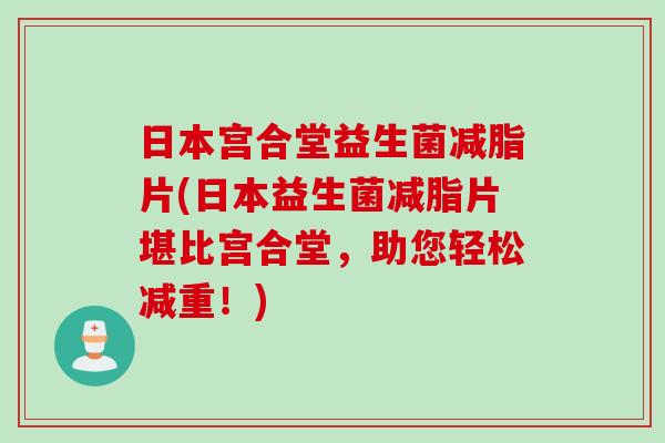 日本宫合堂益生菌减脂片(日本益生菌减脂片堪比宫合堂,助您轻松减重!) 日本宫合堂益生菌减脂片(日本益生菌减脂片堪比宫合堂,助您轻松减重!)