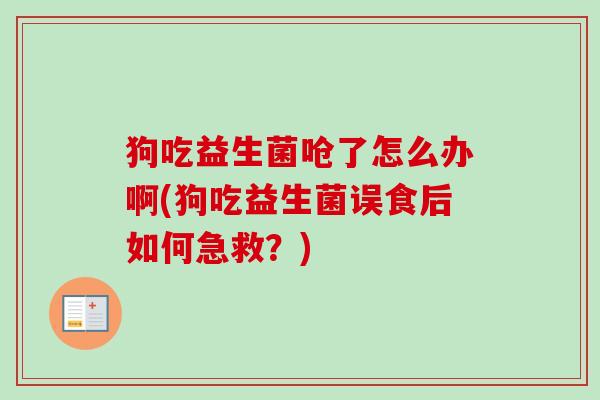 狗吃益生菌呛了怎么办啊(狗吃益生菌误食后如何急救?) 狗吃益生菌呛了怎么办啊(狗吃益生菌误食后如何急救?)