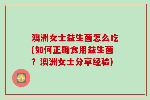 澳洲女士益生菌怎么吃(如何正确食用益生菌？澳洲女士分享经验)