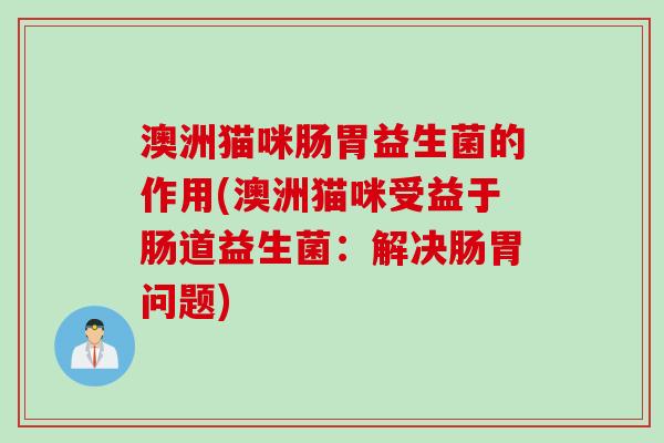 澳洲猫咪肠胃益生菌的作用(澳洲猫咪受益于肠道益生菌：解决肠胃问题)