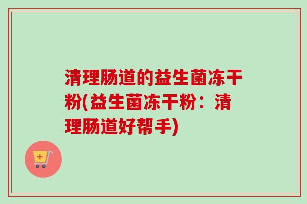 清理肠道的益生菌冻干粉(益生菌冻干粉：清理肠道好帮手)