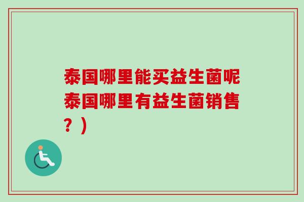 泰国哪里能买益生菌呢泰国哪里有益生菌销售?) 泰国哪里能买益生菌呢泰国哪里有益生菌销售?)